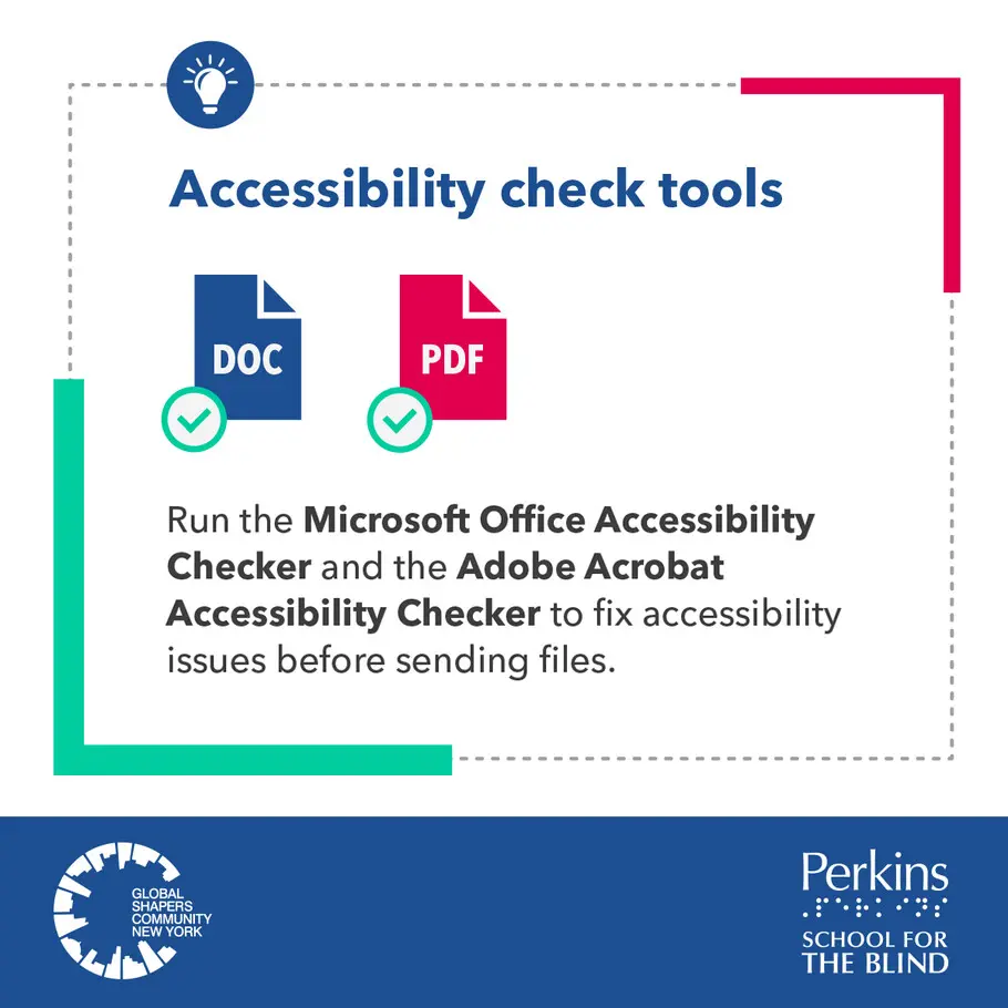 Accessibility check tools. Run the Microsoft Office Accessibility Checker and the Adobe Acrobat Accessibility Checker to fix accessibility issues before sending files. The Global Shapers Community New York logo and Perkins School for the Blind logo sit side by side. Accessibility check tools. Run the Microsoft Office Accessibility Checker and the Adobe Acrobat Accessibility Checker to fix accessibility issues before sending files. The Global Shapers Community New York logo and Perkins School for the Blind logo sit side by side.