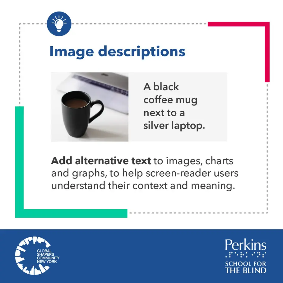 Image descriptions. Add alternative text to images, charts and graphs, to help screen-reader users understand their context and meaning. The Global Shapers Community New York logo and Perkins School for the Blind logo sit side by side. Image descriptions. Add alternative text to images, charts and graphs, to help screen-reader users understand their context and meaning. The Global Shapers Community New York logo and Perkins School for the Blind logo sit side by side.